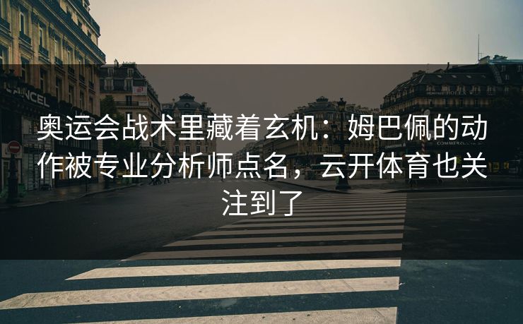 奥运会战术里藏着玄机：姆巴佩的动作被专业分析师点名，云开体育也关注到了