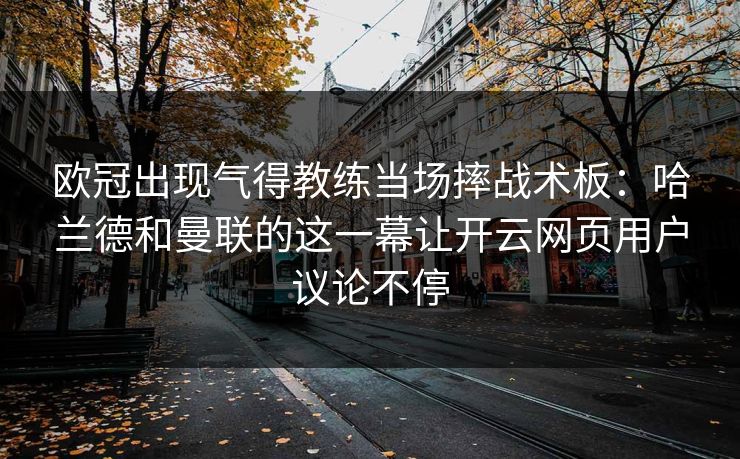 欧冠出现气得教练当场摔战术板：哈兰德和曼联的这一幕让开云网页用户议论不停
