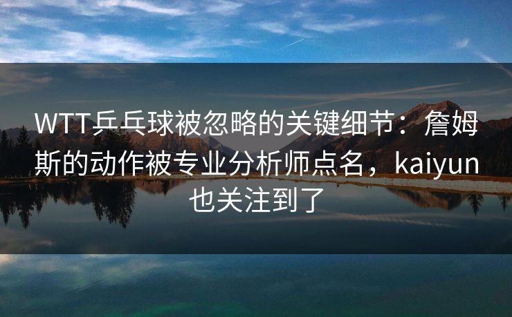 WTT乒乓球被忽略的关键细节：詹姆斯的动作被专业分析师点名，kaiyun也关注到了