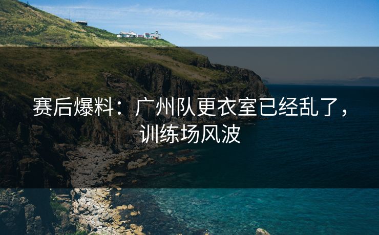 赛后爆料:广州队更衣室已经乱了,训练场风波 赛后爆料:广州队更衣室已经乱了,训练场风波