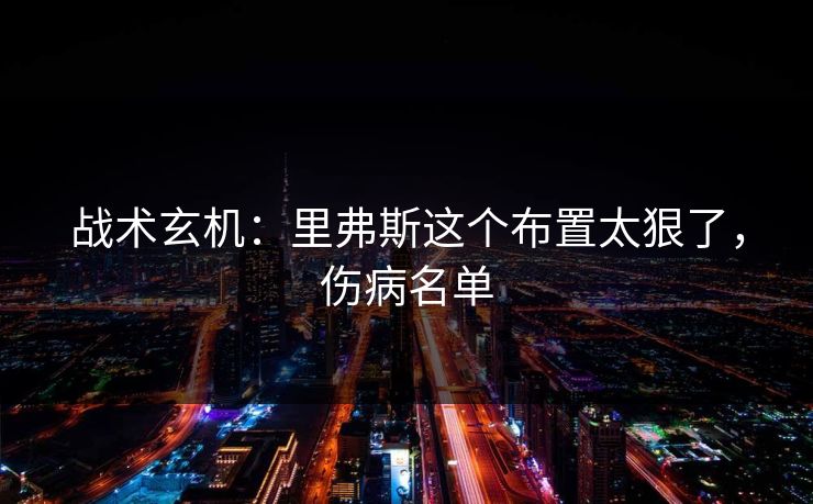 战术玄机：里弗斯这个布置太狠了，伤病名单