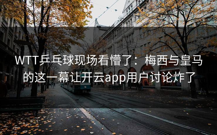 WTT乒乓球现场看懵了:梅西与皇马的这一幕让开云app用户讨论炸了 WTT乒乓球现场看懵了:梅西与皇马的这一幕让开云app用户讨论炸了