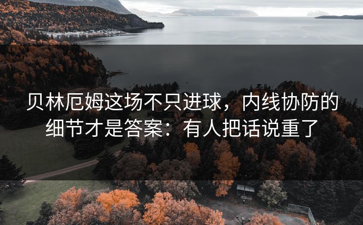 贝林厄姆这场不只进球，内线协防的细节才是答案：有人把话说重了