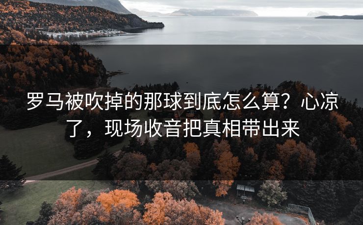罗马被吹掉的那球到底怎么算？心凉了，现场收音把真相带出来