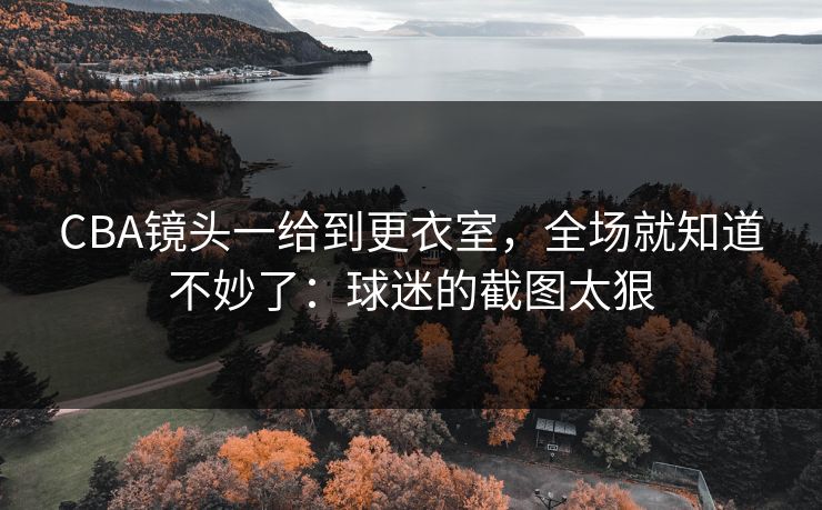 CBA镜头一给到更衣室,全场就知道不妙了:球迷的截图太狠 CBA镜头一给到更衣室,全场就知道不妙了:球迷的截图太狠