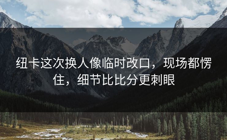 纽卡这次换人像临时改口，现场都愣住，细节比比分更刺眼