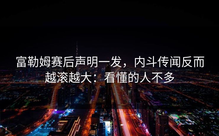 富勒姆赛后声明一发，内斗传闻反而越滚越大：看懂的人不多