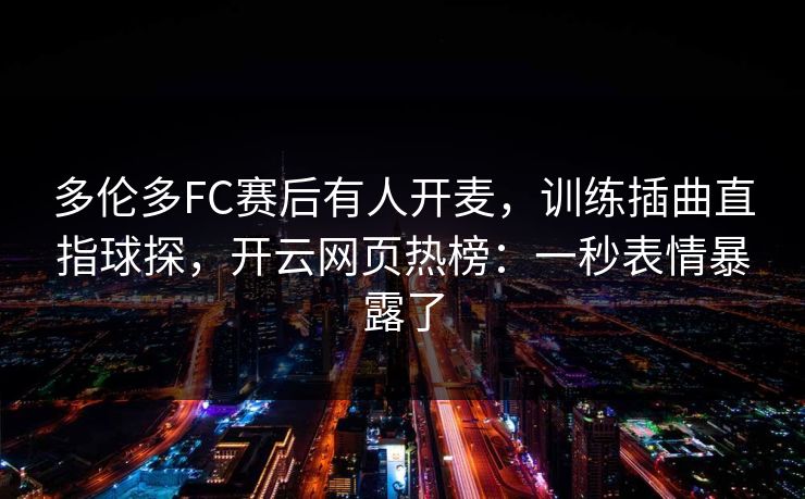 多伦多FC赛后有人开麦,训练插曲直指球探,开云网页热榜:一秒表情暴露了 多伦多FC赛后有人开麦,训练插曲直指球探,开云网页热榜:一秒表情暴露了
