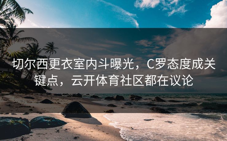 切尔西更衣室内斗曝光，C罗态度成关键点，云开体育社区都在议论