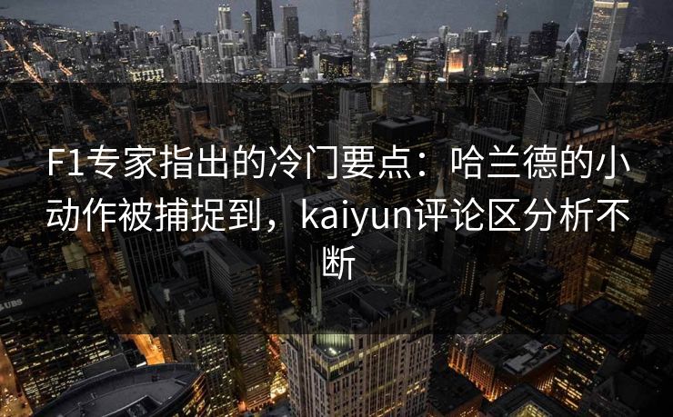 F1专家指出的冷门要点：哈兰德的小动作被捕捉到，kaiyun评论区分析不断