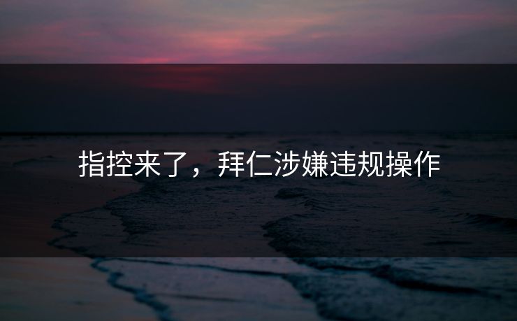 指控来了,拜仁涉嫌违规操作 指控来了,拜仁涉嫌违规操作