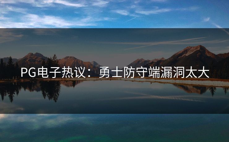PG电子热议：勇士防守端漏洞太大