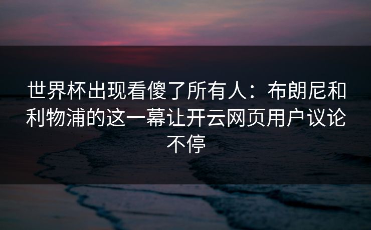 世界杯出现看傻了所有人：布朗尼和利物浦的这一幕让开云网页用户议论不停