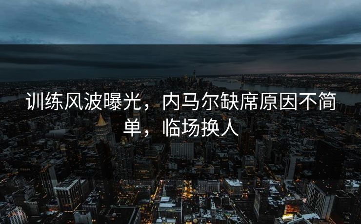 训练风波曝光，内马尔缺席原因不简单，临场换人