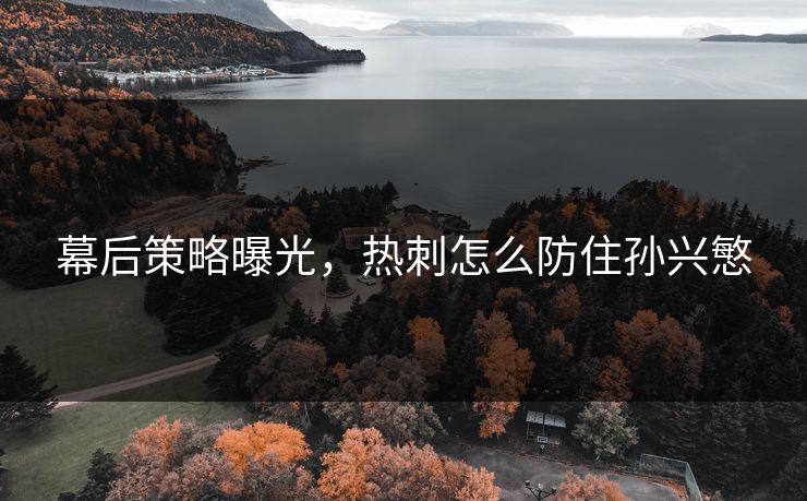 幕后策略曝光，热刺怎么防住孙兴慜