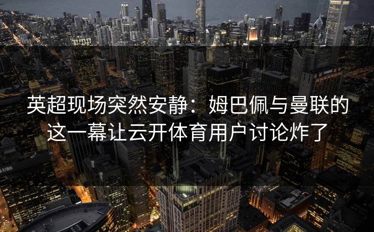 英超现场突然安静：姆巴佩与曼联的这一幕让云开体育用户讨论炸了