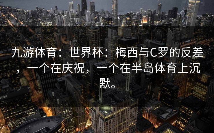 九游体育：世界杯：梅西与C罗的反差，一个在庆祝，一个在半岛体育上沉默。