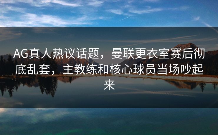 AG真人热议话题，曼联更衣室赛后彻底乱套，主教练和核心球员当场吵起来