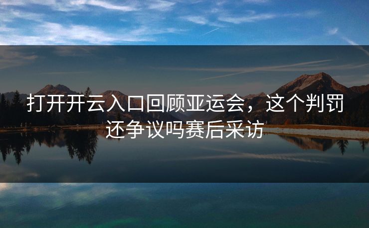 打开开云入口回顾亚运会，这个判罚还争议吗赛后采访