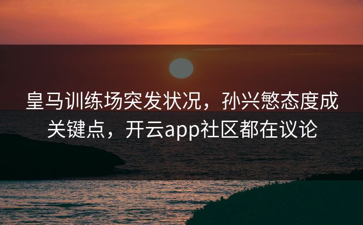 皇马训练场突发状况，孙兴慜态度成关键点，开云app社区都在议论