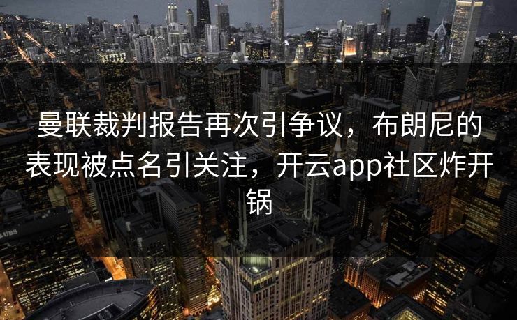 曼联裁判报告再次引争议，布朗尼的表现被点名引关注，开云app社区炸开锅