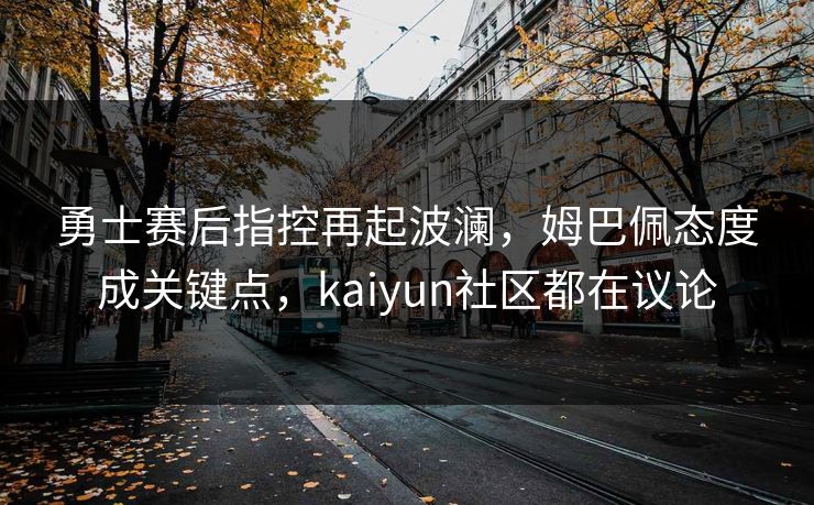 勇士赛后指控再起波澜，姆巴佩态度成关键点，kaiyun社区都在议论