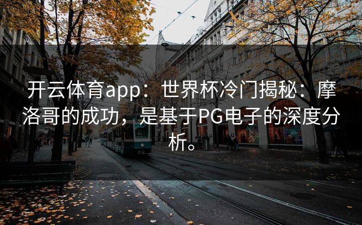 开云体育app：世界杯冷门揭秘：摩洛哥的成功，是基于PG电子的深度分析。