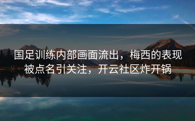 国足训练内部画面流出，梅西的表现被点名引关注，开云社区炸开锅