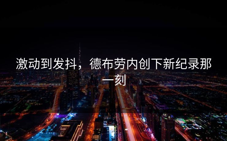 激动到发抖，德布劳内创下新纪录那一刻