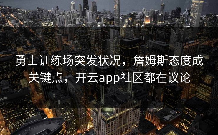 勇士训练场突发状况，詹姆斯态度成关键点，开云app社区都在议论