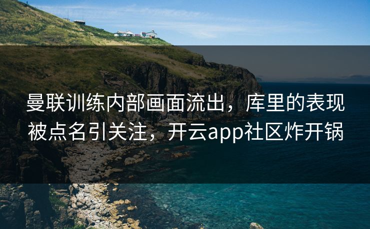 曼联训练内部画面流出，库里的表现被点名引关注，开云app社区炸开锅