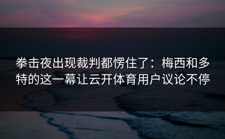 拳击夜出现裁判都愣住了：梅西和多特的这一幕让云开体育用户议论不停