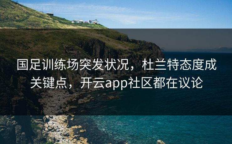 国足训练场突发状况，杜兰特态度成关键点，开云app社区都在议论