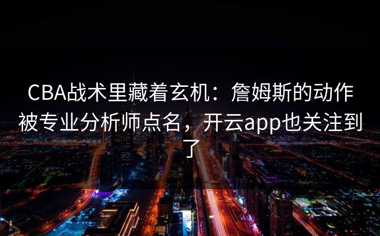 CBA战术里藏着玄机：詹姆斯的动作被专业分析师点名，开云app也关注到了