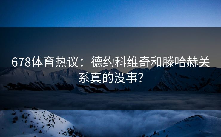 678体育热议：德约科维奇和滕哈赫关系真的没事？
