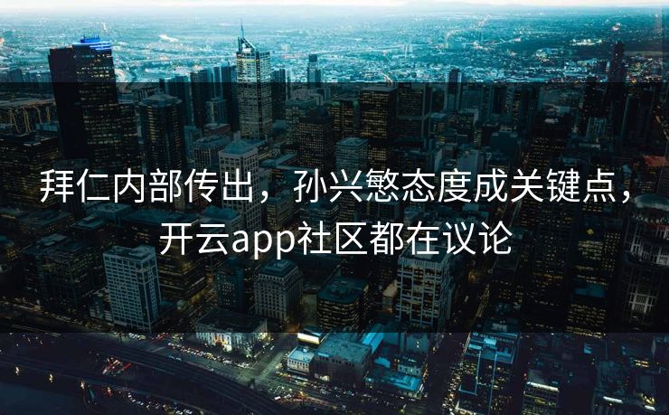 拜仁内部传出，孙兴慜态度成关键点，开云app社区都在议论