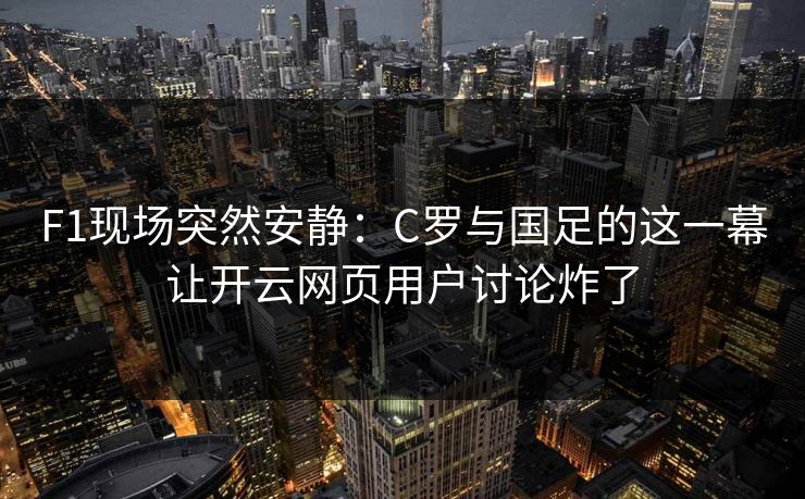 F1现场突然安静：C罗与国足的这一幕让开云网页用户讨论炸了