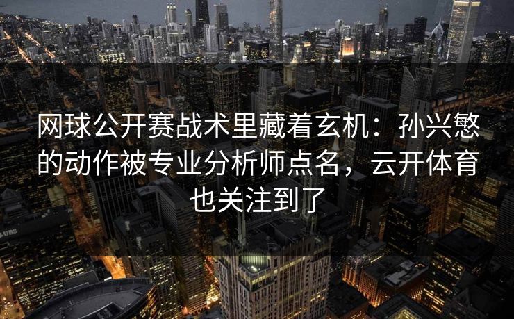 网球公开赛战术里藏着玄机：孙兴慜的动作被专业分析师点名，云开体育也关注到了