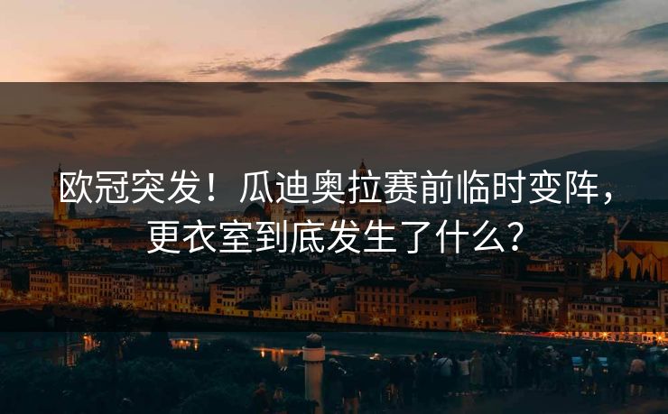 欧冠突发！瓜迪奥拉赛前临时变阵，更衣室到底发生了什么？