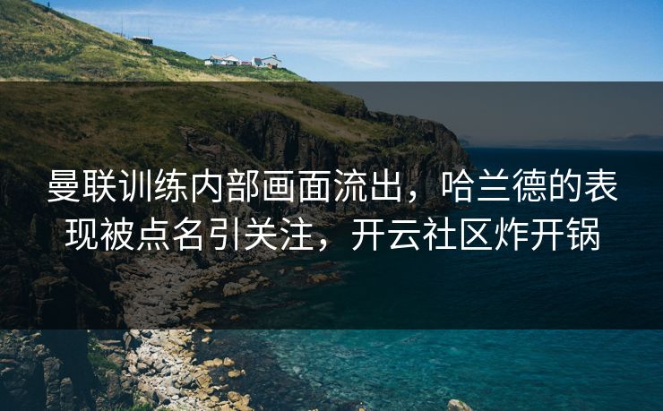曼联训练内部画面流出，哈兰德的表现被点名引关注，开云社区炸开锅