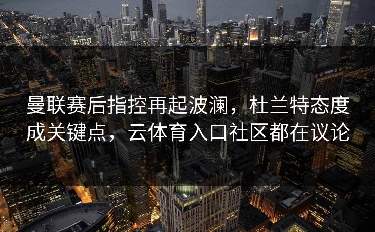 曼联赛后指控再起波澜，杜兰特态度成关键点，云体育入口社区都在议论