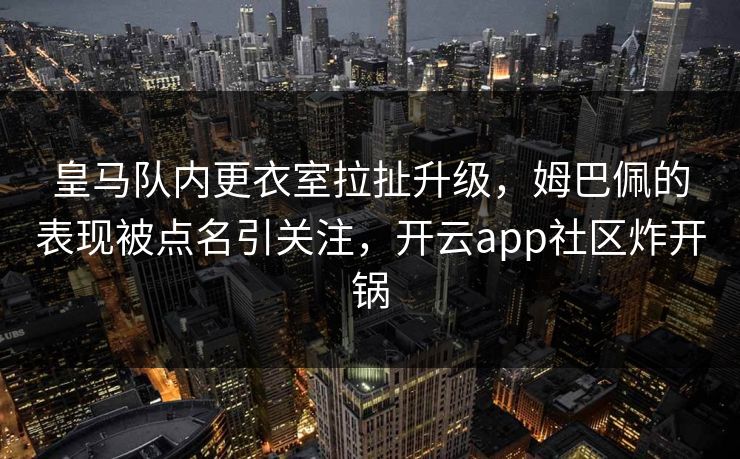 皇马队内更衣室拉扯升级，姆巴佩的表现被点名引关注，开云app社区炸开锅