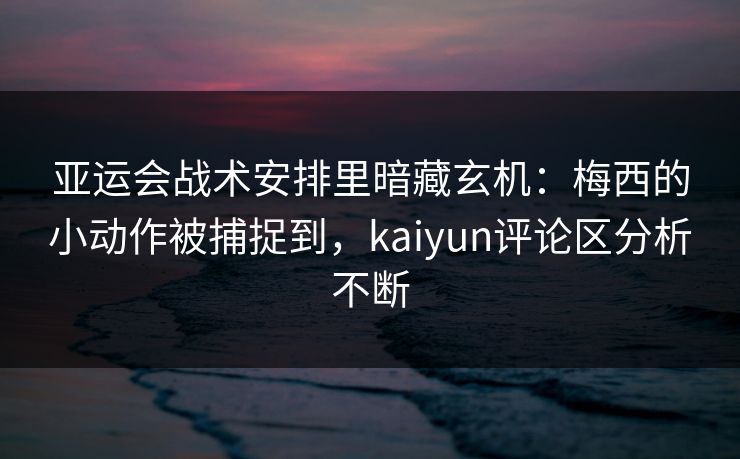 亚运会战术安排里暗藏玄机:梅西的小动作被捕捉到,kaiyun评论区分析不断 亚运会战术安排里暗藏玄机:梅西的小动作被捕捉到,kaiyun评论区分析不断