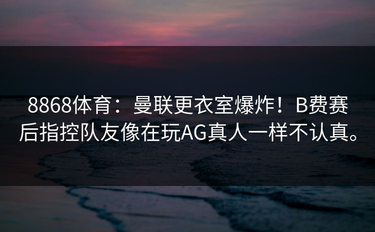 8868体育：曼联更衣室爆炸！B费赛后指控队友像在玩AG真人一样不认真。