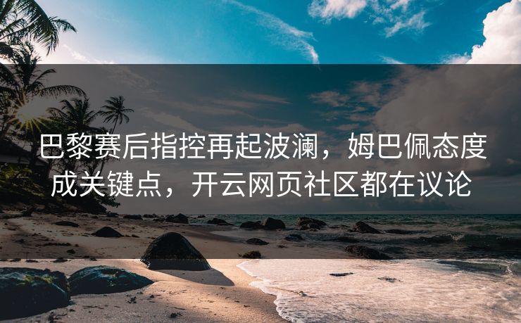 巴黎赛后指控再起波澜，姆巴佩态度成关键点，开云网页社区都在议论