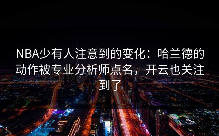 NBA少有人注意到的变化：哈兰德的动作被专业分析师点名，开云也关注到了