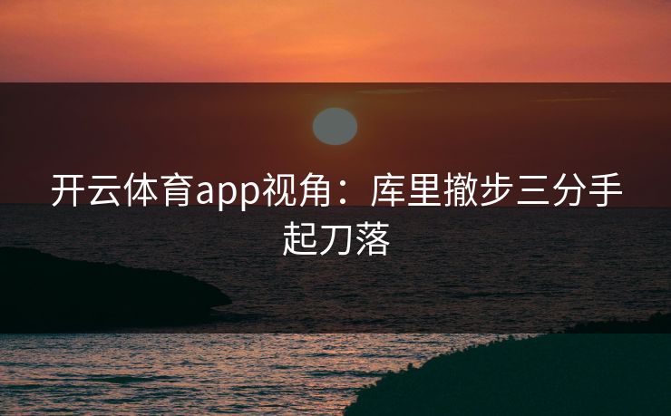 开云体育app视角：库里撤步三分手起刀落