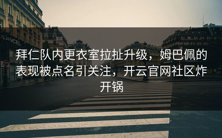 拜仁队内更衣室拉扯升级，姆巴佩的表现被点名引关注，开云官网社区炸开锅