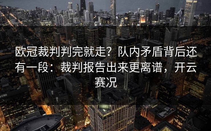 欧冠裁判判完就走?队内矛盾背后还有一段:裁判报告出来更离谱,开云赛况 欧冠裁判判完就走?队内矛盾背后还有一段:裁判报告出来更离谱,开云赛况