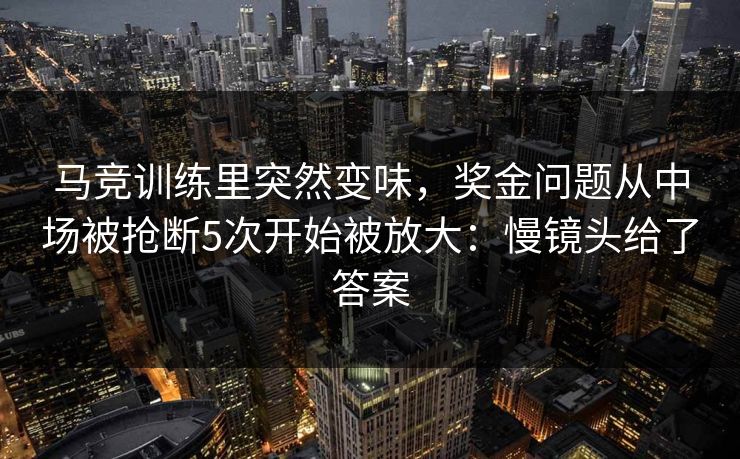 马竞训练里突然变味，奖金问题从中场被抢断5次开始被放大：慢镜头给了答案